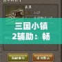 三國小鎮2輔助：暢享游戲樂趣，助你稱霸三國世界