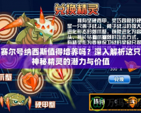 賽爾號納西斯值得培養嗎？深入解析這只神秘精靈的潛力與價值
