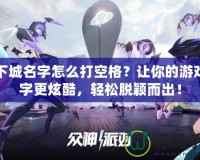 地下城名字怎么打空格？讓你的游戲名字更炫酷，輕松脫穎而出！