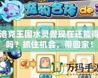 洛克王國水靈獸現(xiàn)在還能得嗎？抓住機會，帶回家！