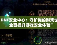 “DNF安全中心：守護你的游戲世界，全面提升游戲安全體驗”