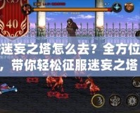 DNF迷妄之塔怎么去？全方位攻略，帶你輕松征服迷妄之塔！