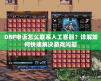 DNF申訴怎么聯(lián)系人工客服？詳解如何快速解決游戲問題