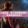 《探索天空之城深淵，踏上全新冒險(xiǎn)征程——DNF帶你走進(jìn)未知的世界》