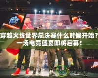 穿越火線世界總決賽什么時候開始？一場電競盛宴即將啟幕！