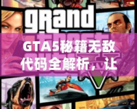 GTA5秘籍無敵代碼全解析，讓你在洛圣都暢游無憂！