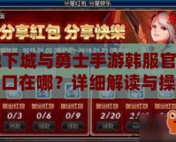 地下城與勇士手游韓服官網入口在哪？詳細解讀與操作指南