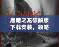 黑暗之龍破解版下載安裝，領(lǐng)略最刺激的冒險(xiǎn)之旅
