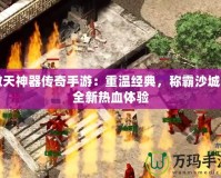 傲天神器傳奇手游：重溫經典，稱霸沙城的全新熱血體驗