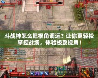 斗戰(zhàn)神怎么把視角調(diào)遠？讓你更輕松掌控戰(zhàn)場，體驗極致視角！