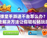 彈彈堂手游進不去怎么辦？這些解決方法讓你輕松暢玩游戲！
