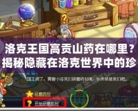 洛克王國高貢山藥在哪里？揭秘隱藏在洛克世界中的珍貴寶藏