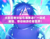 火影忍者論壇在哪里進(jìn)？一站式解答，帶你暢游忍者世界！