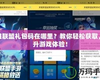 英雄聯盟禮包碼在哪里？教你輕松獲取，提升游戲體驗！