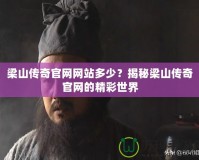 梁山傳奇官網網站多少？揭秘梁山傳奇官網的精彩世界