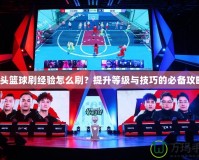 街頭籃球刷經(jīng)驗(yàn)怎么刷？提升等級與技巧的必備攻略！