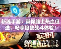 斬魂手游：帶你踏上熱血征途，暢享極致戰(zhàn)斗體驗！