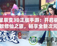 星辰變3D正版手游：開啟極致修仙之旅，暢享全新次元體驗