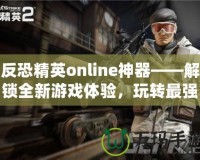 反恐精英online神器——解鎖全新游戲體驗，玩轉(zhuǎn)最強裝備