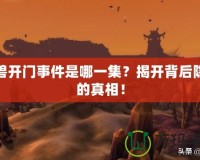 魔獸開門事件是哪一集？揭開背后隱藏的真相！