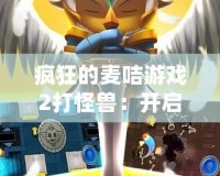瘋狂的麥咭游戲2打怪獸：開啟全新冒險之旅，挑戰(zhàn)無限樂趣