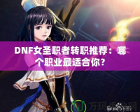 DNF女圣職者轉(zhuǎn)職推薦：哪個職業(yè)最適合你？