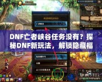 DNF亡者峽谷任務沒有？探秘DNF新玩法，解鎖隱藏福利！
