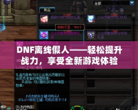 DNF離線假人——輕松提升戰(zhàn)力，享受全新游戲體驗