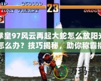 拳皇97風云再起大蛇怎么放陽光怎么辦？技巧揭秘，助你稱霸擂臺！