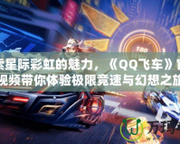 探索星際彩虹的魅力，《QQ飛車》官方視頻帶你體驗極限競速與幻想之旅