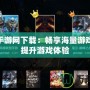 3DM手游網(wǎng)下載：暢享海量游戲資源，提升游戲體驗(yàn)