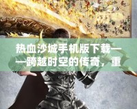 熱血沙城手機版下載——跨越時空的傳奇，重燃戰(zhàn)斗激情