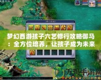 夢幻西游孩子六藝修行攻略御馬：全方位培養，讓孩子成為未來的頂尖戰力！