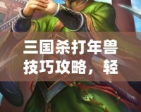 三國殺打年獸技巧攻略，輕松應對新春挑戰