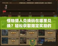 怪物獵人兌換碼在哪里兌換？輕松獲取限定獎勵的方法全攻略！