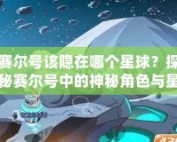 賽爾號(hào)該隱在哪個(gè)星球？探秘賽爾號(hào)中的神秘角色與星際冒險(xiǎn)！
