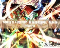 DNF什么人偶好用？最強搭配解析，輕松提升戰力！