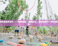 《瘋狂部落手游》——燃情冒險，極致戰斗，帶你暢游不一樣的游戲世界！