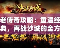 老傳奇攻略：重溫經(jīng)典，再戰(zhàn)沙城的全方位游戲技巧