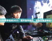 LOL教學(xué)視頻2023：提升操作技巧，征服召喚師峽谷！
