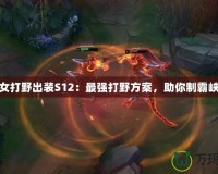 龍女打野出裝S12：最強打野方案，助你制霸峽谷