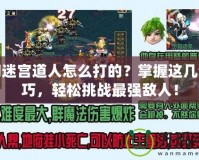 夢幻迷宮道人怎么打的？掌握這幾個技巧，輕松挑戰最強敵人！