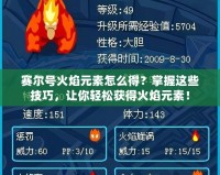 賽爾號火焰元素怎么得？掌握這些技巧，讓你輕松獲得火焰元素！