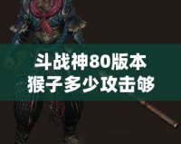斗戰(zhàn)神80版本猴子多少攻擊夠用？教你如何選擇最適合的攻擊力！