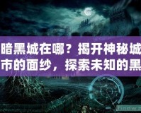 暗黑城在哪？揭開神秘城市的面紗，探索未知的黑暗世界