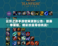 云頂之弈手游官網更新公告：新賽季來臨，精彩紛呈等你挑戰！
