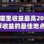 DNF搬磚哪里收益最高2021？輕松賺取豐厚收益的最佳地點大揭秘！