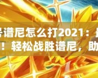賽爾號(hào)譜尼怎么打2021：最強(qiáng)攻略來襲！輕松戰(zhàn)勝譜尼，助你快速進(jìn)階