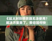《起義時刻修改器無法使用？解決方案來了，教你如何快速修復》
