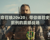 使命召喚20v20：帶你體驗史無前例的震撼戰場